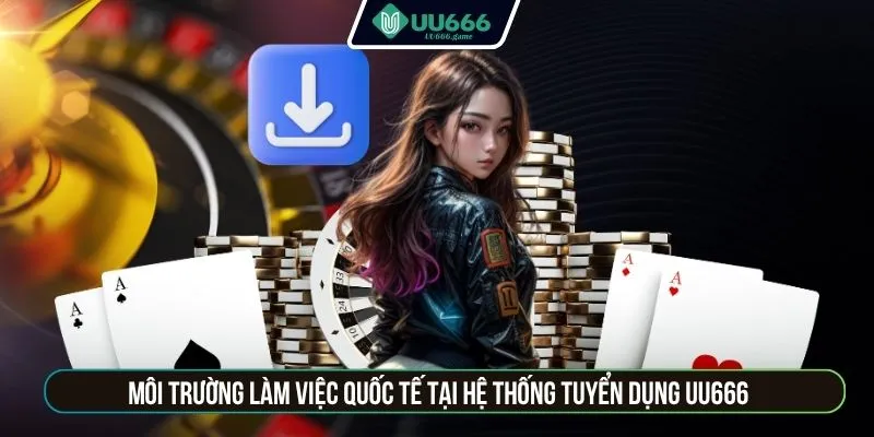 Môi trường làm việc quốc tế tại hệ thống tuyển dụng UU666