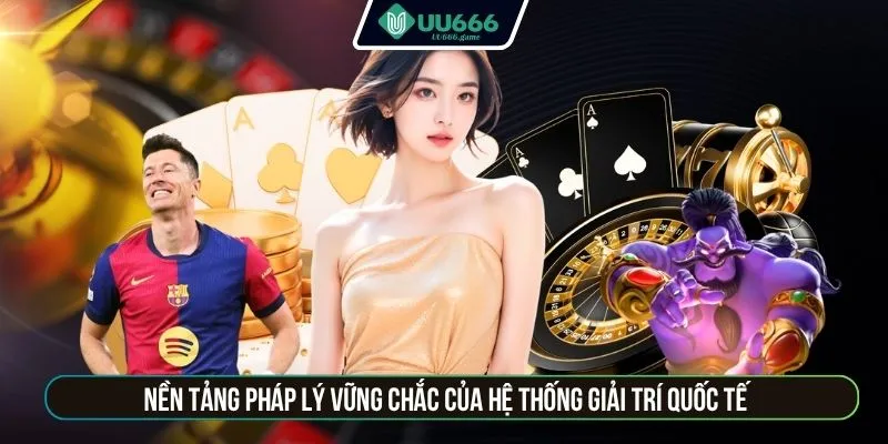 Nền tảng pháp lý vững chắc của hệ thống giải trí quốc tế