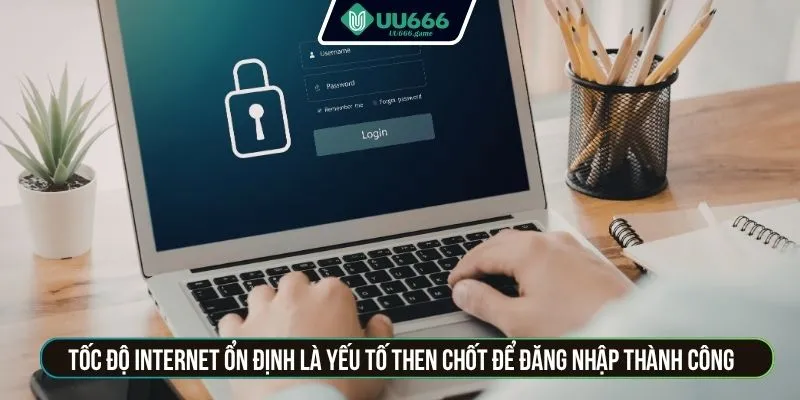 Tốc độ internet ổn định là yếu tố then chốt để đăng nhập thành công