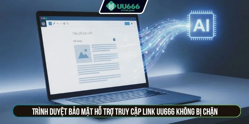 Trình duyệt bảo mật hỗ trợ truy cập link UU666 không bị chặn